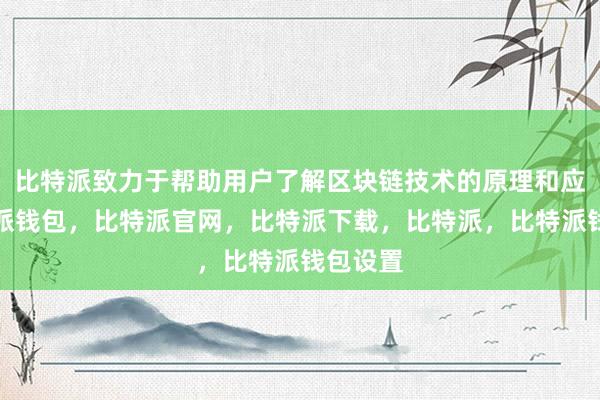 比特派致力于帮助用户了解区块链技术的原理和应用比特派钱包，比特派官网，比特派下载，比特派，比特派钱包设置