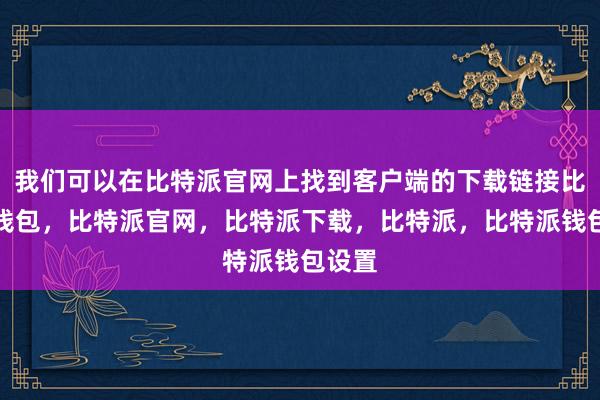 我们可以在比特派官网上找到客户端的下载链接比特派钱包，比特派官网，比特派下载，比特派，比特派钱包设置