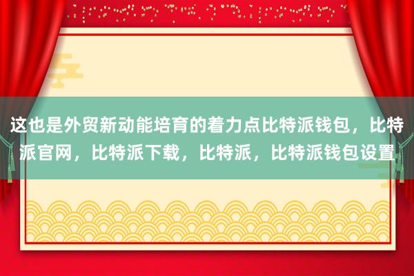 这也是外贸新动能培育的着力点比特派钱包，比特派官网，比特派下载，比特派，比特派钱包设置