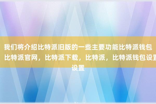 我们将介绍比特派旧版的一些主要功能比特派钱包，比特派官网，比特派下载，比特派，比特派钱包设置