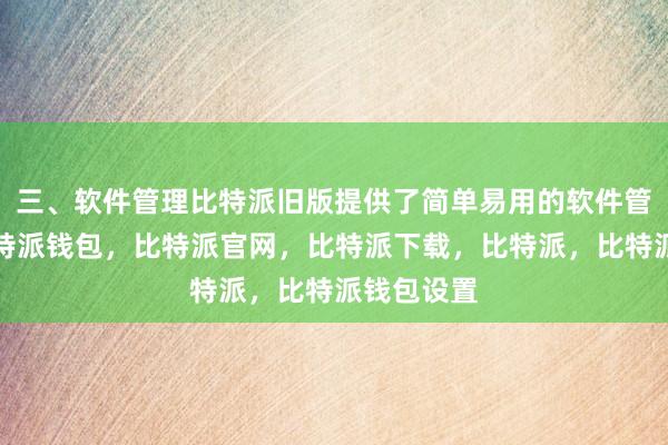 三、软件管理比特派旧版提供了简单易用的软件管理工具比特派钱包，比特派官网，比特派下载，比特派，比特派钱包设置