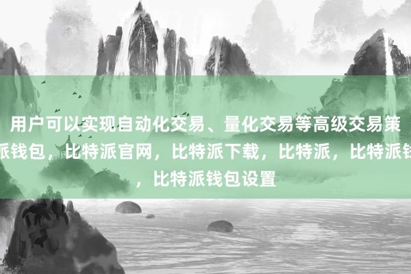 用户可以实现自动化交易、量化交易等高级交易策略比特派钱包，比特派官网，比特派下载，比特派，比特派钱包设置