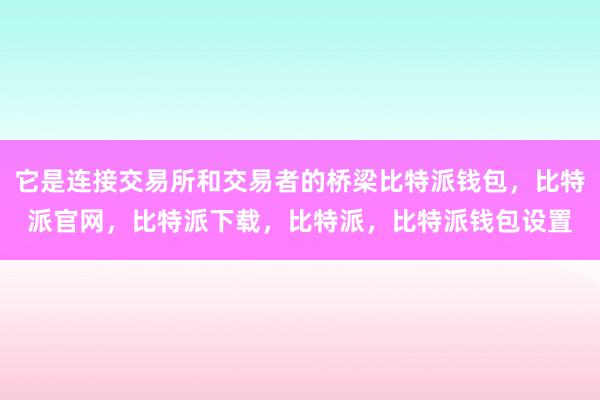 它是连接交易所和交易者的桥梁比特派钱包，比特派官网，比特派下载，比特派，比特派钱包设置