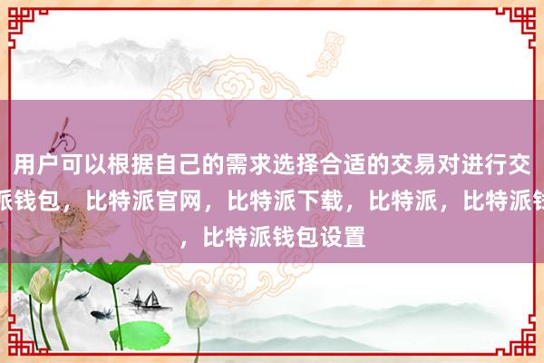 用户可以根据自己的需求选择合适的交易对进行交易比特派钱包，比特派官网，比特派下载，比特派，比特派钱包设置