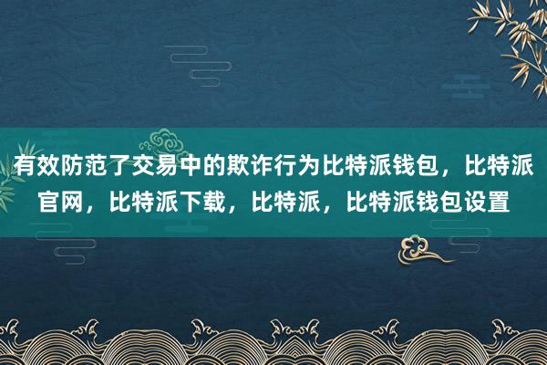 有效防范了交易中的欺诈行为比特派钱包，比特派官网，比特派下载，比特派，比特派钱包设置