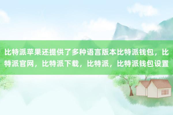 比特派苹果还提供了多种语言版本比特派钱包，比特派官网，比特派下载，比特派，比特派钱包设置