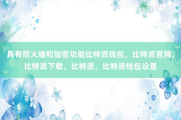 具有防火墙和加密功能比特派钱包，比特派官网，比特派下载，比特派，比特派钱包设置