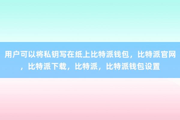 用户可以将私钥写在纸上比特派钱包，比特派官网，比特派下载，比特派，比特派钱包设置