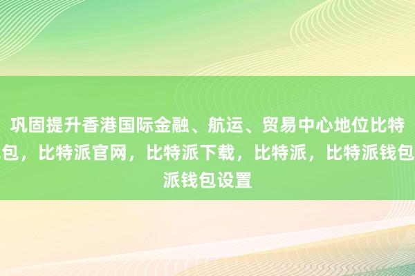 巩固提升香港国际金融、航运、贸易中心地位比特派钱包，比特派官网，比特派下载，比特派，比特派钱包设置