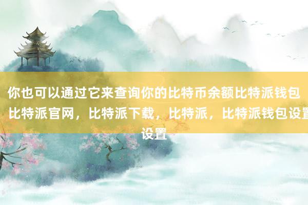 你也可以通过它来查询你的比特币余额比特派钱包，比特派官网，比特派下载，比特派，比特派钱包设置