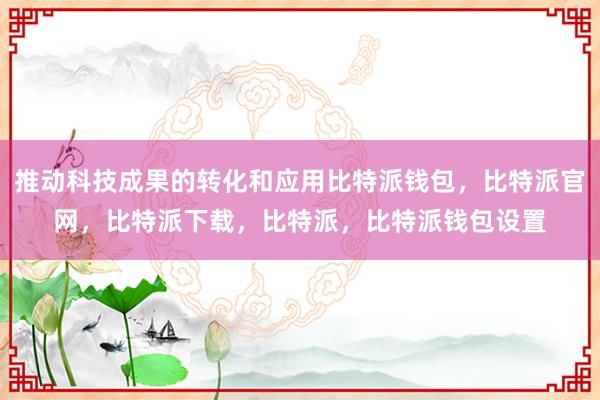 推动科技成果的转化和应用比特派钱包，比特派官网，比特派下载，比特派，比特派钱包设置