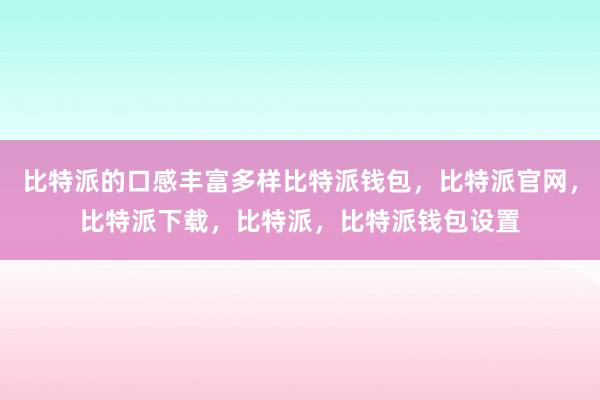 比特派的口感丰富多样比特派钱包，比特派官网，比特派下载，比特派，比特派钱包设置