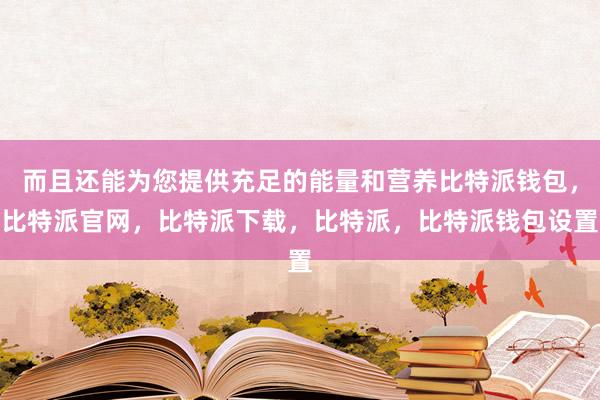 而且还能为您提供充足的能量和营养比特派钱包，比特派官网，比特派下载，比特派，比特派钱包设置