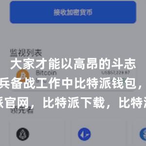 大家才能以高昂的斗志投入到练兵备战工作中比特派钱包，比特派官网，比特派下载，比特派，比特派钱包设置