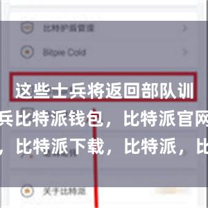 这些士兵将返回部队训练其他士兵比特派钱包，比特派官网，比特派下载，比特派，比特派钱包设置