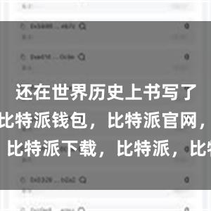 还在世界历史上书写了壮丽篇章比特派钱包，比特派官网，比特派下载，比特派，比特派钱包设置