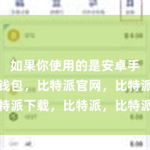 如果你使用的是安卓手机比特派钱包，比特派官网，比特派下载，比特派，比特派钱包设置