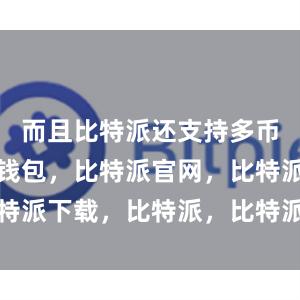 而且比特派还支持多币种比特派钱包，比特派官网，比特派下载，比特派，比特派钱包设置