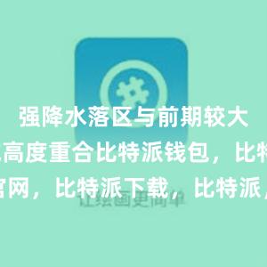 强降水落区与前期较大降水区域高度重合比特派钱包，比特派官网，比特派下载，比特派，比特派钱包设置