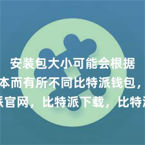 安装包大小可能会根据不同的版本而有所不同比特派钱包，比特派官网，比特派下载，比特派，比特派钱包设置