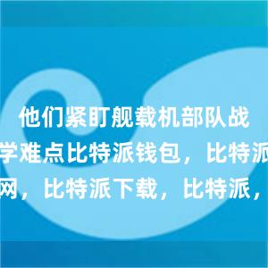 他们紧盯舰载机部队战法训法教学难点比特派钱包，比特派官网，比特派下载，比特派，比特派钱包设置