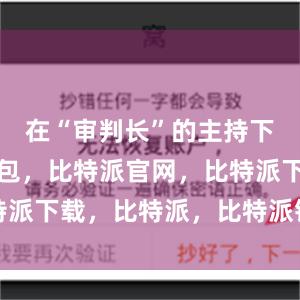 在“审判长”的主持下比特派钱包，比特派官网，比特派下载，比特派，比特派钱包设置